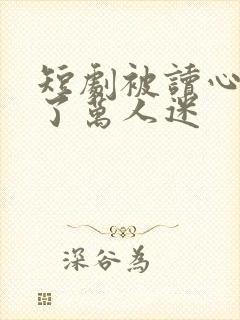 短剧被读心后成了万人迷 短剧被读心后成了万人迷