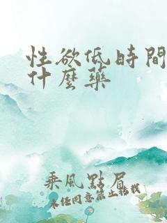 性欲低时间短吃什么药 性欲低时间短吃什么药