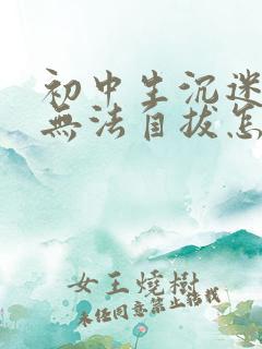 初中生沉迷游戏无法自拔怎么办事