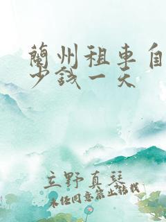 兰州租车自驾多少钱一天