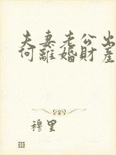 夫妻老公出轨如何离婚财产怎么分割