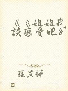 《《姐姐我们来谈恋爱吧》》 《《姐姐我们来谈恋爱吧》》