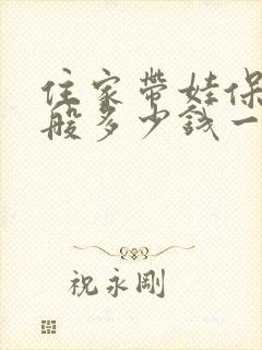 住家带娃保姆一般多少钱一月