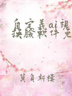 自定义ai视频换脸软件免费 自定义ai视频换脸软件免费