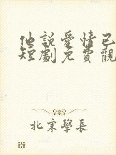 他说爱情已迟暮短剧免费观看 他说爱情已迟暮短剧免费观看
