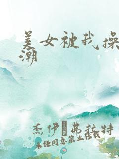 美女被我操上高潮 美女被我操上高潮