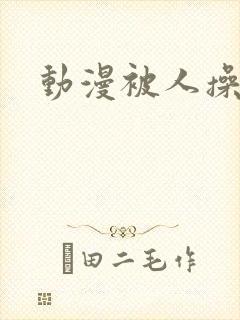 动漫被人操