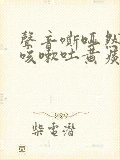 声音嘶哑然后又咳嗽吐黄痰 声音嘶哑然后又咳嗽吐黄痰