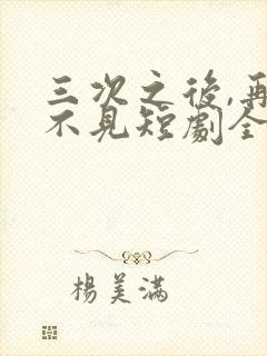 三次之后,再也不见短剧全集观看 三次之后,再也不见短剧全集观看