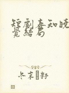 短剧春知晓梦不觉结局 短剧春知晓梦不觉结局