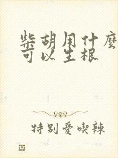 柴胡用什么肥料可以生根 柴胡用什么肥料可以生根