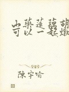 山药莲藕胡萝卜可以一起炖排骨吗