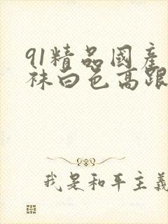 91精品国产丝袜白色高跟鞋