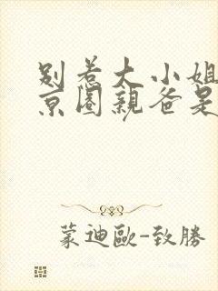 别惹大小姐,她京圈亲爸是女儿奴短剧全集
