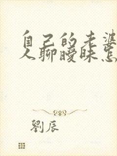 自己的老婆和别人聊暧昧怎么办 自己的老婆和别人聊暧昧怎么办