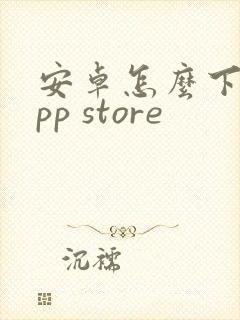 安卓怎么下载app store 安卓怎么下载app store