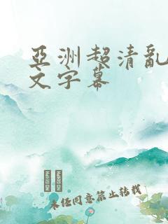 亚洲超清乱码中文字幕 亚洲超清乱码中文字幕