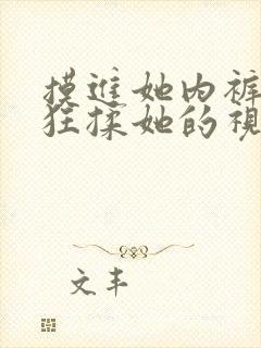 摸进她内裤里疯狂揉她的视频 摸进她内裤里疯狂揉她的视频