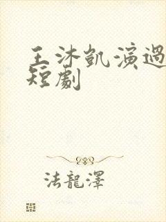 王沐凯演过哪些短剧 王沐凯演过哪些短剧