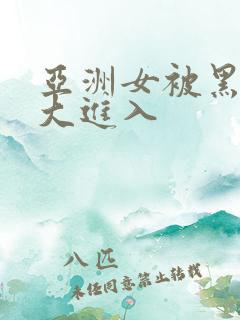 亚洲女被黑人粗大进入