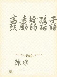 高考给孩子加油鼓励的话语 高考给孩子加油鼓励的话语