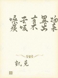 嗓子有异物感有痰咳不出来咽不下去
