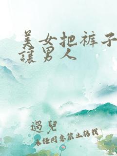 美女把裤子脱了让男人