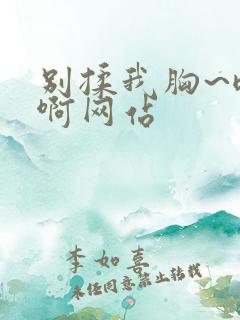 别揉我胸~嗯~啊网站
