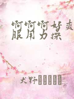 啊啊啊好爽好舒服用力操