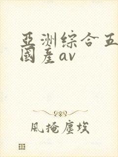 亚洲综合五月天国产av 亚洲综合五月天国产av