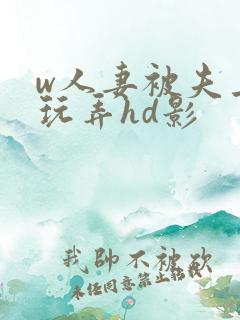 w人妻被夫上司玩弄hd影 w人妻被夫上司玩弄hd影