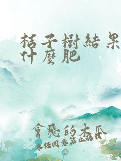 桔子树结果后施什么肥 桔子树结果后施什么肥