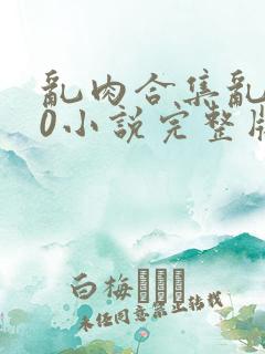 乱肉合集乱500小说完整版
