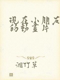 现在小朋友爱看的动画片