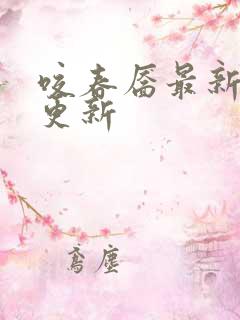 咬春靥最新章节更新 咬春靥最新章节更新