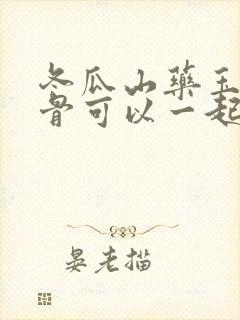 冬瓜山药玉米排骨可以一起炖吗 冬瓜山药玉米排骨可以一起炖吗