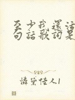 至少我还活着这句话歌词是哪首歌曲 至少我还活着这句话歌词是哪首歌曲
