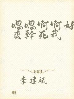 嗯嗯啊啊好大好爽干死我