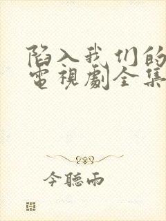 陷入我们的热恋电视剧全集免费完整版 陷入我们的热恋电视剧全集免费完整版