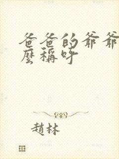 爸爸的爷爷叫什么称呼 爸爸的爷爷叫什么称呼