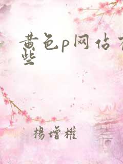 黄色p网站有哪些 黄色p网站有哪些