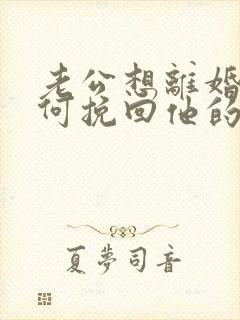 老公想离婚我如何挽回他的心