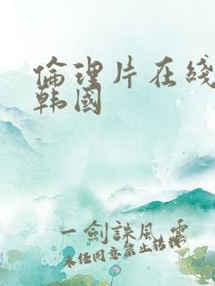 伦理片在线播放韩国 伦理片在线播放韩国