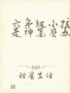 六年级小孩上课走神怎么办
