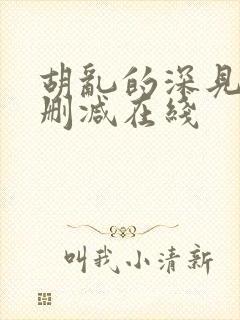 胡乱的深见君无删减在线 胡乱的深见君无删减在线
