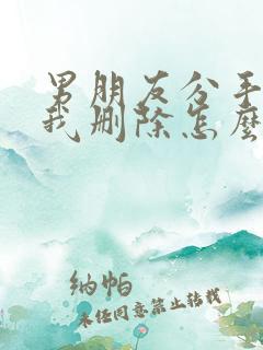男朋友分手后把我删除怎么挽回