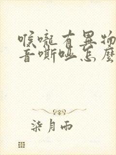 喉咙有异物感声音嘶哑怎么办