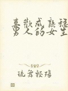 喜欢成熟稳重的男人的女生是什么类型