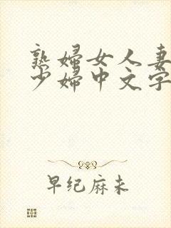 熟妇女人妻丰满少妇中文字幕 熟妇女人妻丰满少妇中文字幕