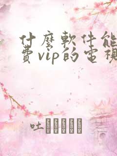什么软件能看免费vip的电视剧